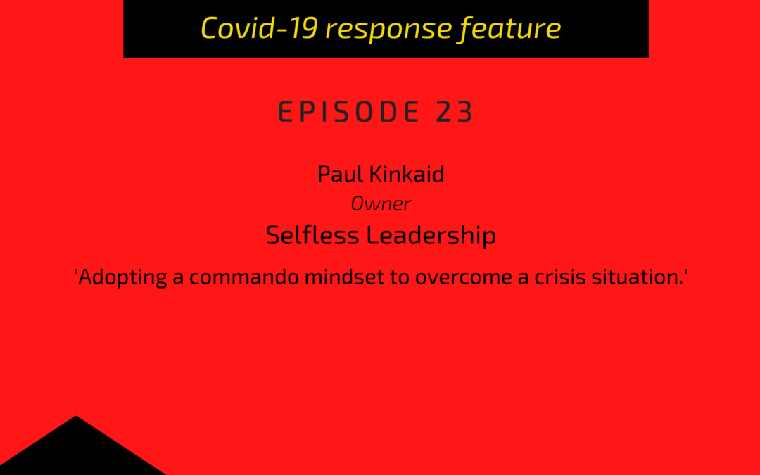 PODCAST: Paul Kinkaid, founder, Selfless leadership: Adopting a commando mindset to overcome a crisis