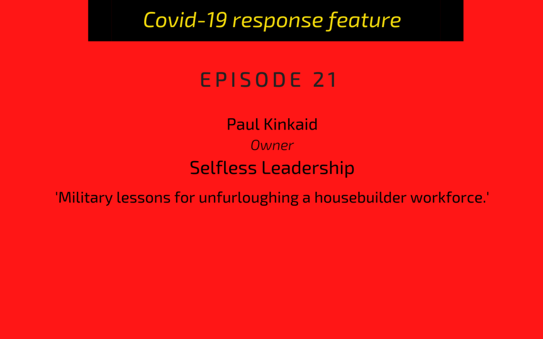 PODCAST: Paul Kinkaid, owner, Selfless Leadership: Military lessons for unfurloughing a housebuilder workforce
